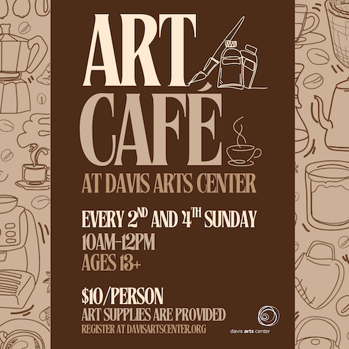 Art Cafe flyer at Davis Arts Center with details: every 2nd and 4th Sunday, 10am–12pm, ages 18+, $10 per person, art supplies provided.